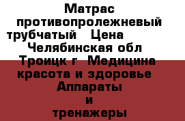 Матрас противопролежневый трубчатый › Цена ­ 4 000 - Челябинская обл., Троицк г. Медицина, красота и здоровье » Аппараты и тренажеры   